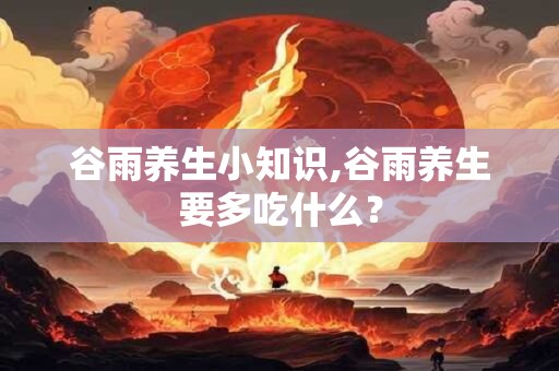 谷雨养生小知识,谷雨养生要多吃什么？