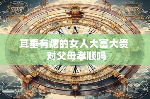 耳垂有痣的女人大富大贵  对父母孝顺吗