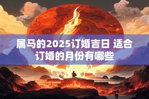 属马的2025订婚吉日 适合订婚的月份有哪些