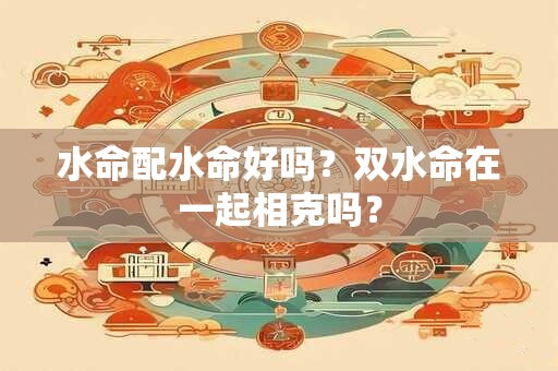 水命配水命好吗？双水命在一起相克吗？