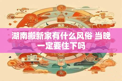 湖南搬新家有什么风俗 当晚一定要住下吗