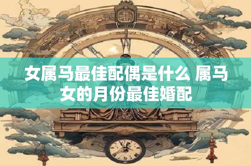 女属马最佳配偶是什么 属马女的月份最佳婚配