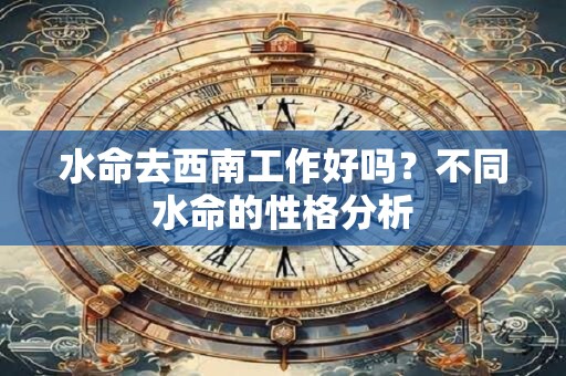 水命去西南工作好吗？不同水命的性格分析