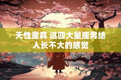 天性童真 这四大星座男给人长不大的感觉