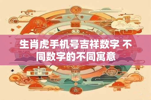生肖虎手机号吉祥数字 不同数字的不同寓意