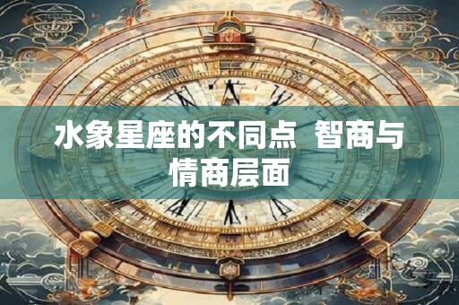 水象星座的不同点  智商与情商层面