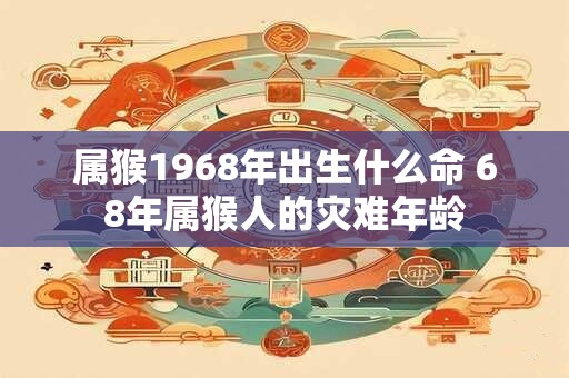 属猴1968年出生什么命 68年属猴人的灾难年龄