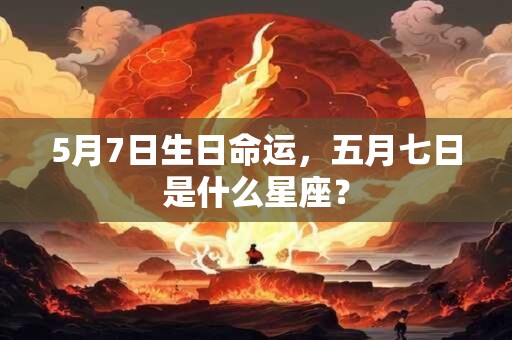 5月7日生日命运，五月七日是什么星座？