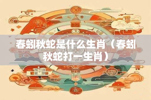 春蚓秋蛇是什么生肖（春蚓秋蛇打一生肖）