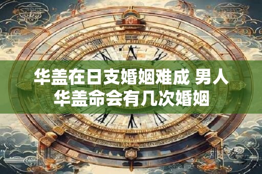华盖在日支婚姻难成 男人华盖命会有几次婚姻