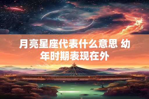 月亮星座代表什么意思 幼年时期表现在外