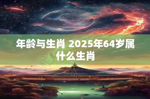 年龄与生肖 2025年64岁属什么生肖
