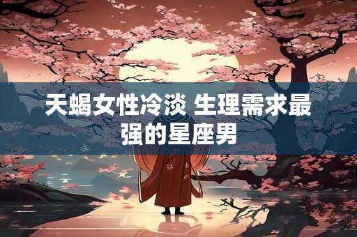 天蝎女性冷淡 生理需求最强的星座男