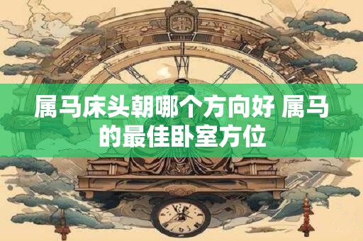 属马床头朝哪个方向好 属马的最佳卧室方位