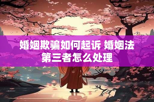 婚姻欺骗如何起诉 婚姻法第三者怎么处理