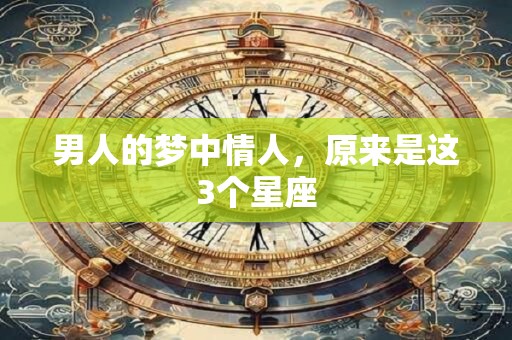 男人的梦中情人，原来是这3个星座