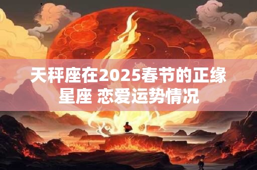 天秤座在2025春节的正缘星座 恋爱运势情况