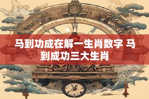 马到功成在解一生肖数字 马到成功三大生肖
