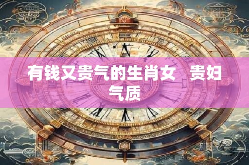 有钱又贵气的生肖女   贵妇气质