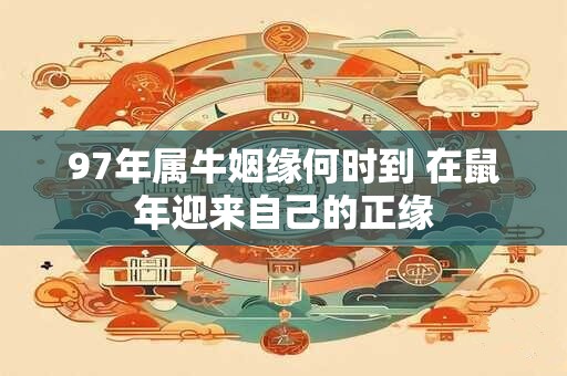 97年属牛姻缘何时到 在鼠年迎来自己的正缘