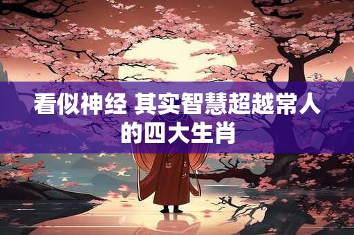 看似神经 其实智慧超越常人的四大生肖