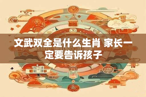 文武双全是什么生肖 家长一定要告诉孩子