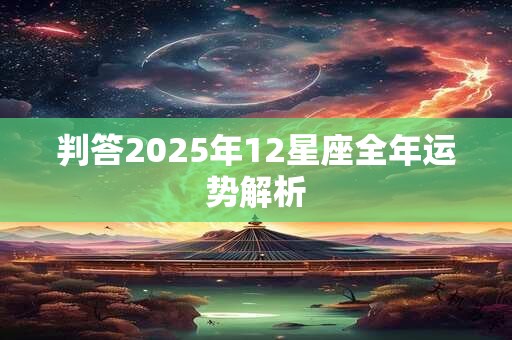 详细阅读:判答2025年12星座全年运势解析 判答2025年12星座全年运势解析