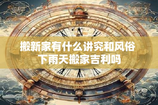 搬新家有什么讲究和风俗 下雨天搬家吉利吗