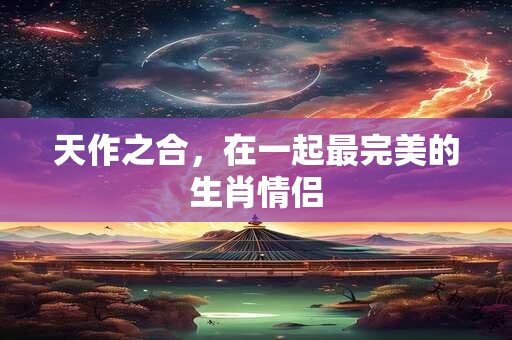天作之合，在一起最完美的生肖情侣