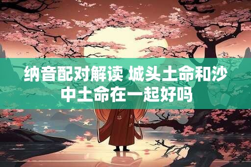 纳音配对解读 城头土命和沙中土命在一起好吗
