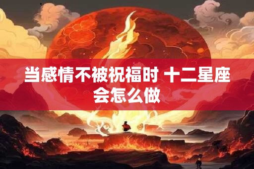 当感情不被祝福时 十二星座会怎么做