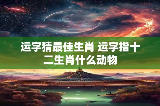 运字猜最佳生肖 运字指十二生肖什么动物