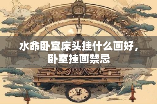 水命卧室床头挂什么画好，卧室挂画禁忌