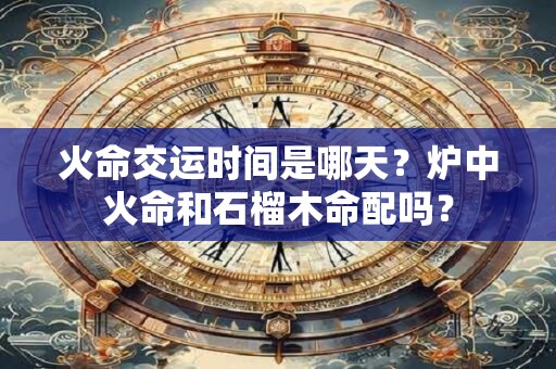 火命交运时间是哪天？炉中火命和石榴木命配吗？