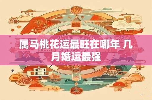 属马桃花运最旺在哪年 几月婚运最强