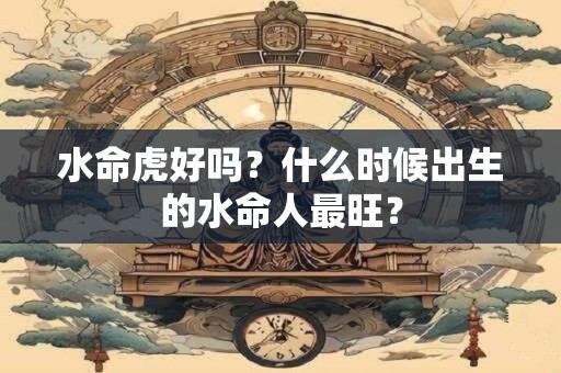 水命虎好吗？什么时候出生的水命人最旺？