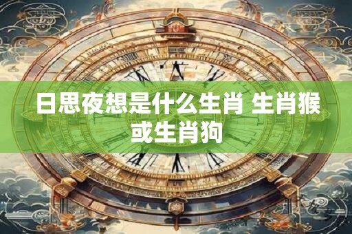 日思夜想是什么生肖 生肖猴或生肖狗