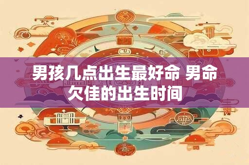 男孩几点出生最好命 男命欠佳的出生时间