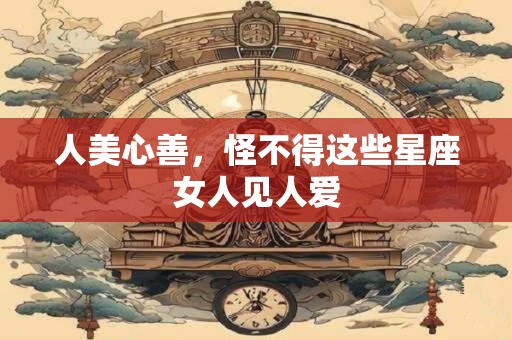 人美心善，怪不得这些星座女人见人爱