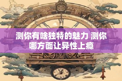 测你有啥独特的魅力 测你哪方面让异性上瘾