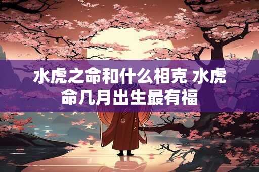 水虎之命和什么相克 水虎命几月出生最有福