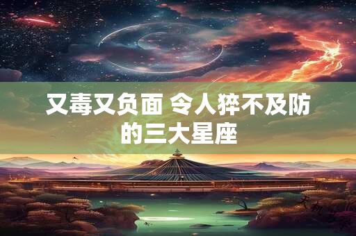 又毒又负面 令人猝不及防的三大星座