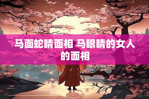 马面蛇睛面相 马眼睛的女人的面相