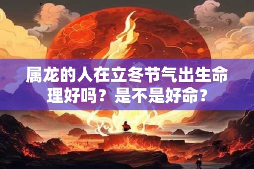 属龙的人在立冬节气出生命理好吗？是不是好命？