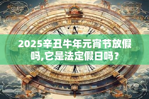 2025辛丑牛年元宵节放假吗,它是法定假日吗？