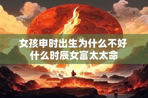 女孩申时出生为什么不好 什么时辰女富太太命