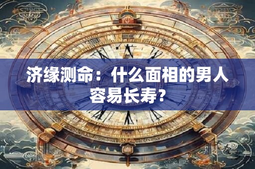 济缘测命：什么面相的男人容易长寿？