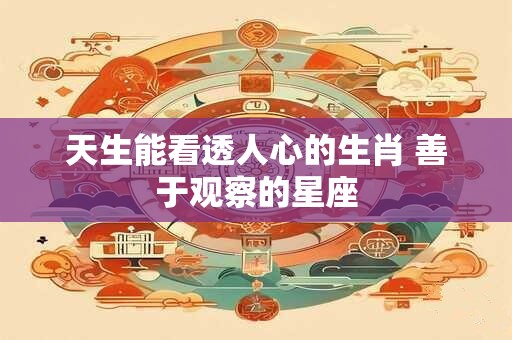 天生能看透人心的生肖 善于观察的星座