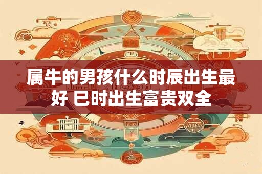 属牛的男孩什么时辰出生最好 巳时出生富贵双全