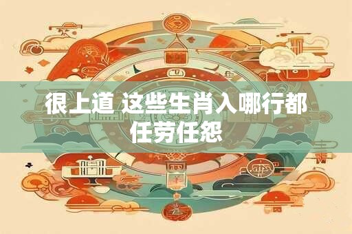 很上道 这些生肖入哪行都任劳任怨